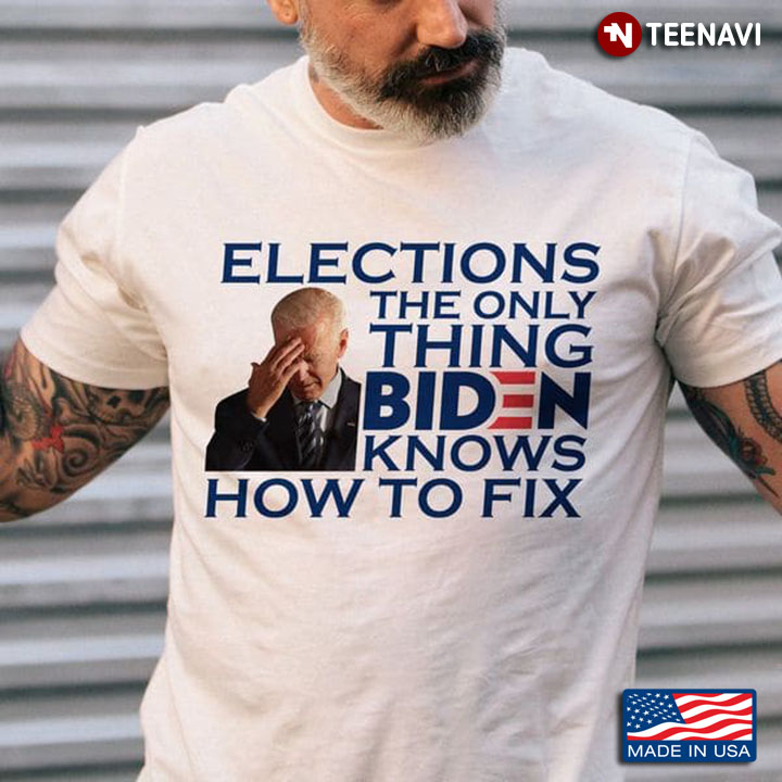 Joe Biden Shirt, Elections The Only Thing Biden Knows How To Fix