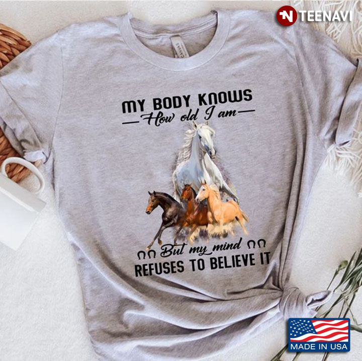 Funny Horse Shirt, My Body Knows How Old I Am But My Mind Refuses To Believe It