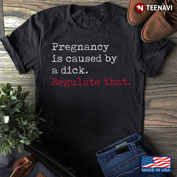Pregnancy Shirt, Pregnancy Is Caused By A Dick Regulate That