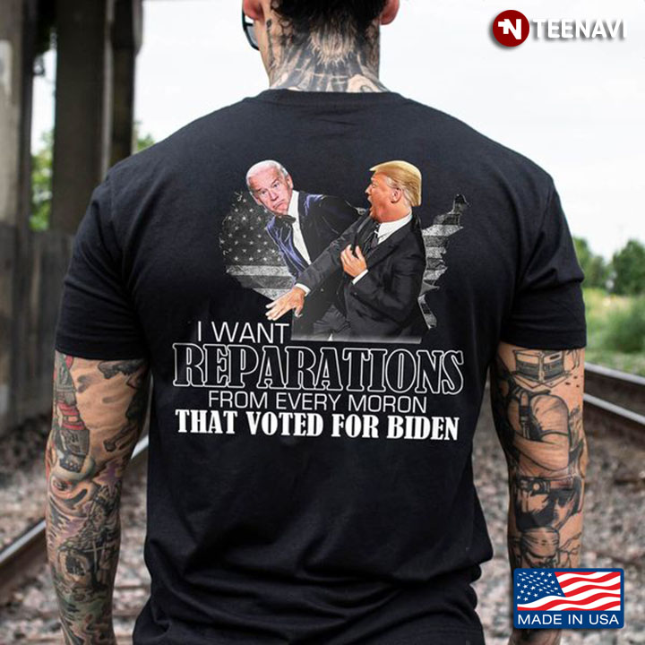Trump Biden Shirt, I Want Reparations From Every Moron That Voted For Biden