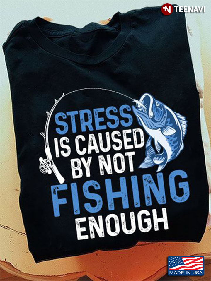 Fishing Lover Shirt, Stress Is Caused By Not Fishing Enough