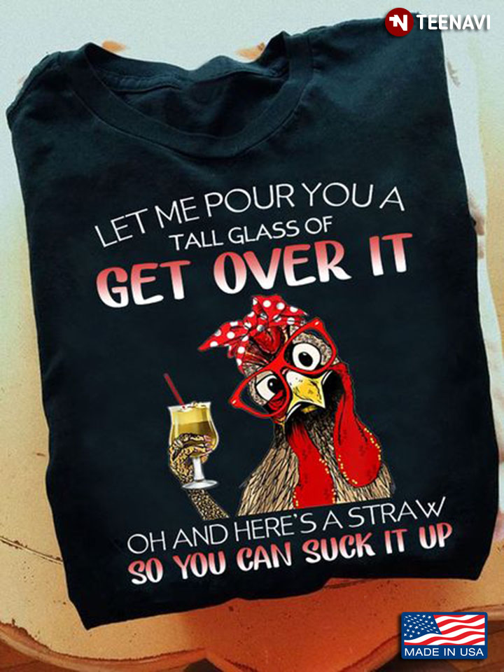 Rooster Shirt, Let Me Pour You A Tall Glass Of Get Over It Oh And Here's A Straw