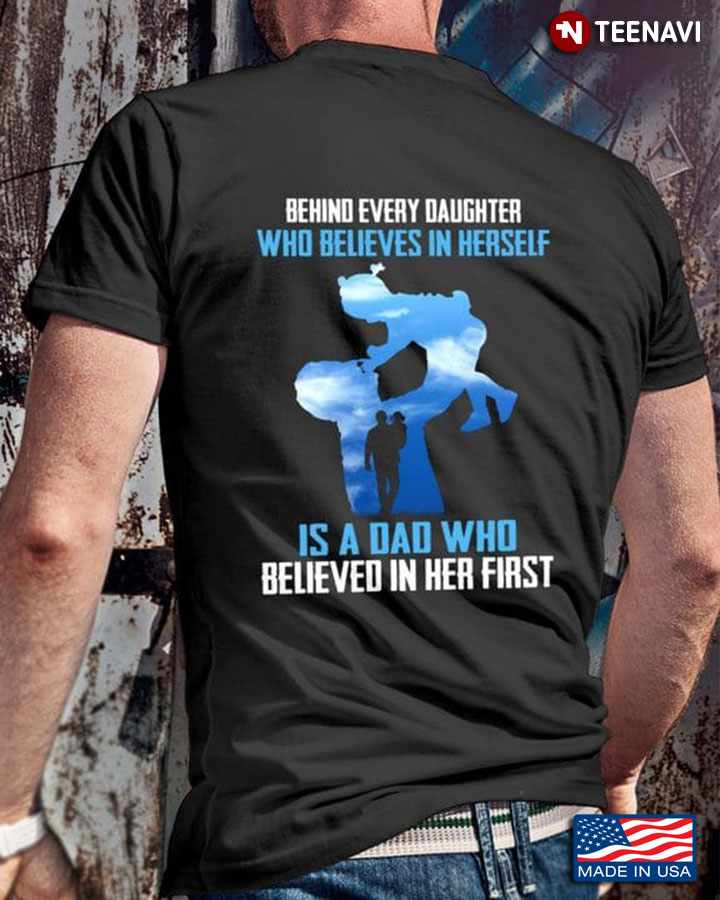 Dad Daughter Shirt, Behind Every Daughter Who Believes In Herself Is A Dad