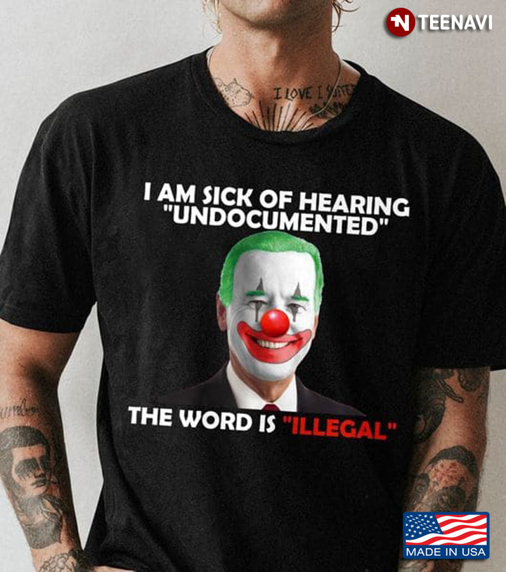 Biden Clown Shirt, I Am Sick Of Hearing Undocumented The World Is Illegal