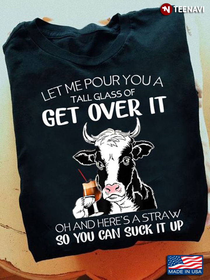 Cow Shirt, Let Me Pour You A Tall Glass Of Get Over It Oh And Here's A Straw