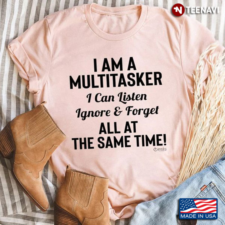 Quote Shirt, I Am A Multitasker I Can Listen Ignore And Forget All At The Same