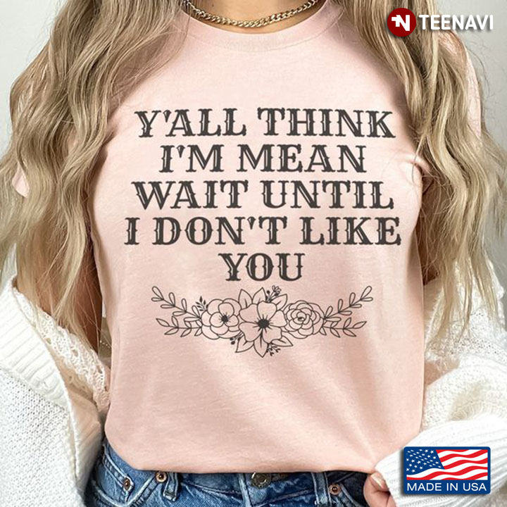 Humor Shirt, Y'all Think I'm Mean Wait Until I Don't Like You