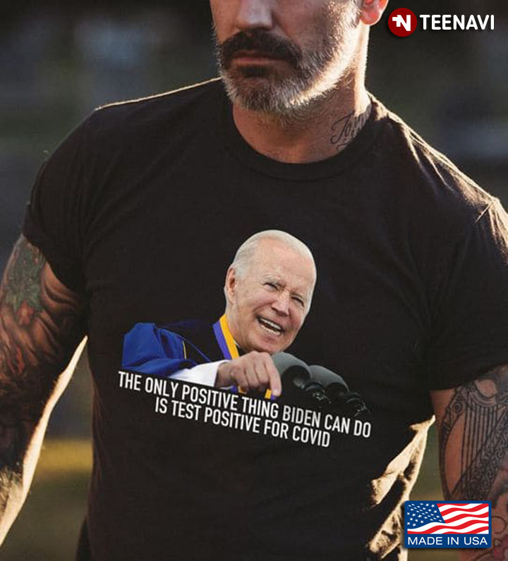 Biden Shirt, The Only Positive Thing Biden Can Do Is Test Positive For Covid