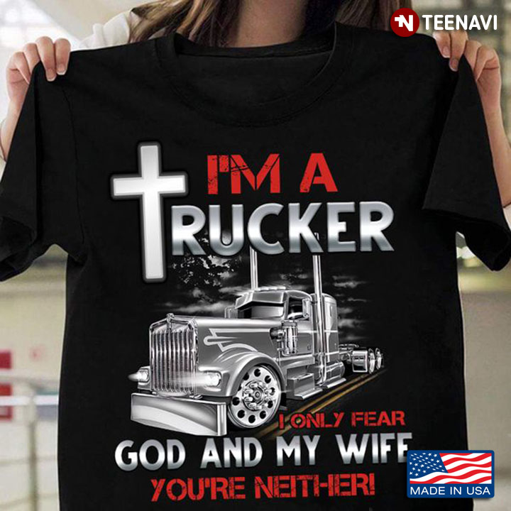 Trucker Shirt, I'm A Trucker I Only Fear God And My Wife You're Neither