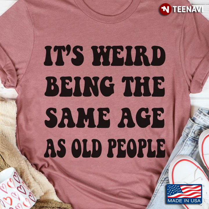 Old People Shirt, It's Weird Being The Same Age As Old People
