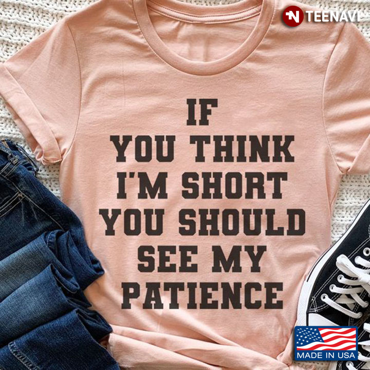 Funny Quote Shirt, If You Think I'm Short You Should See My Patience