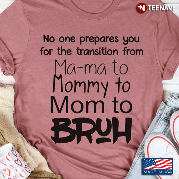 Mom Shirt, No One Prepares You For The Transition From Ma-ma To Mommy To Mom