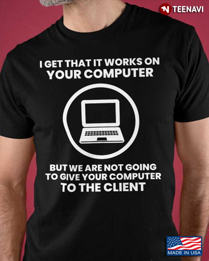 Computer Shirt, I Get That It Works On Your Computer But We Are Not Going To