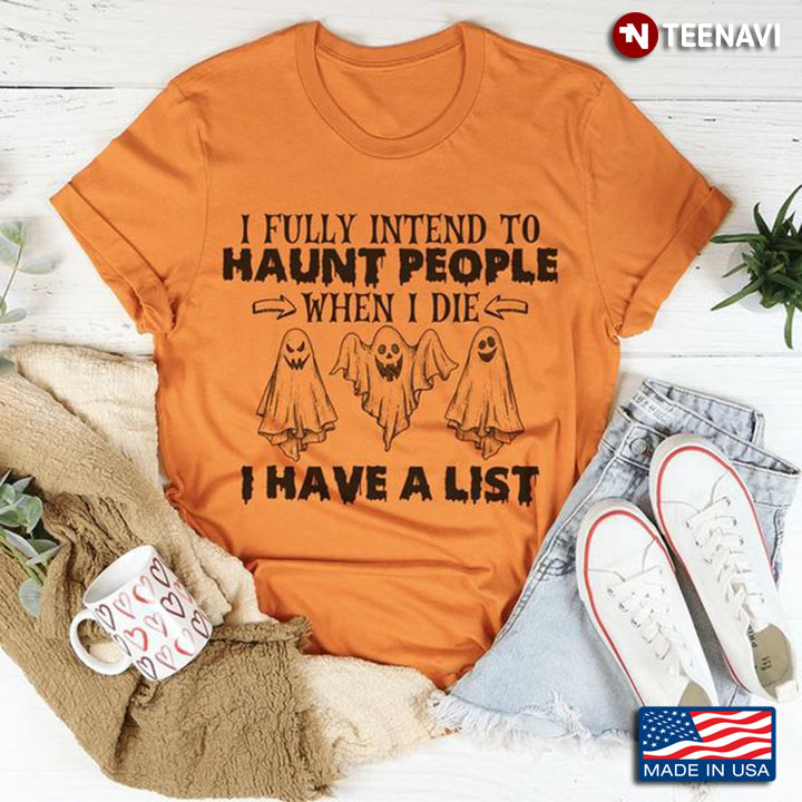 Funny Ghost Shirt, I Fully Intend To Haunt People When I Die I Have A List