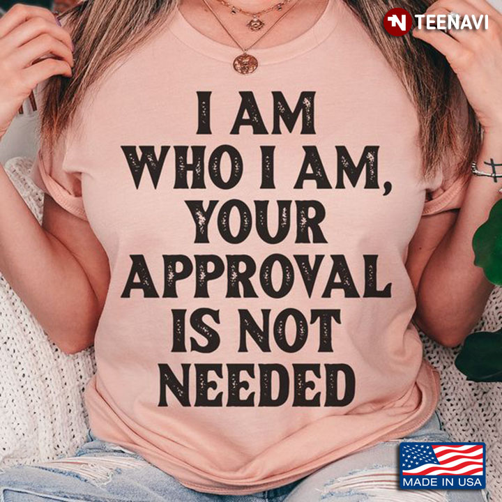 Motivational Quotes Shirt, I Am Who I Am Your Approval Is Not Needed