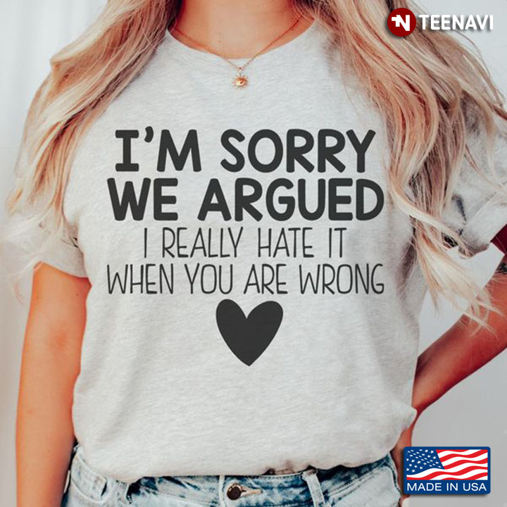 Funny Saying Shirt, I'm Sorry We Argued I Really Hate It When You Are Wrong