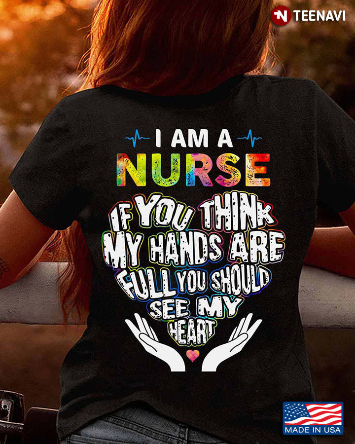 Nurse Shirt, I Am A Nurse If You Think My Hands Are Full You Should See My Heart