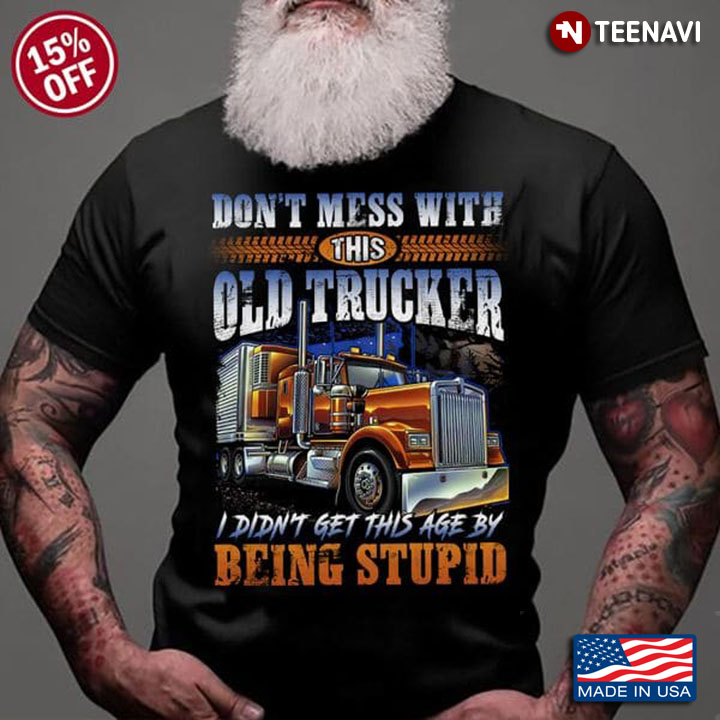 Trucker Shirt, Don't Mess With This Old Trucker I Didn't Get This Age By Being