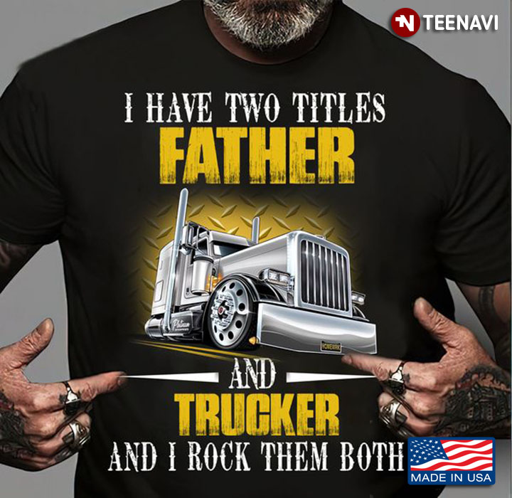 Trucker Dad Shirt, I Have Two Titles Father And Trucker And I Rock Them Both