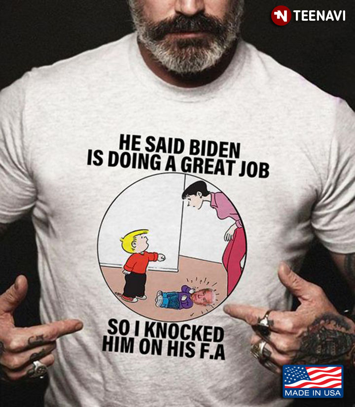 Biden Shirt, He Said Biden Is Doing A Great Job So I Knocked Him On His F.A