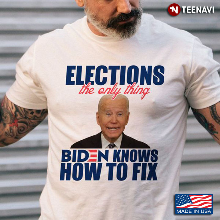 Anti Biden Shirt, Elections The Only Thing Biden Knows How To Fix