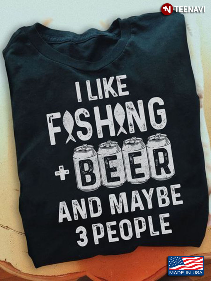 Fishing Beer Shirt, I Like Fishing And Beer And Maybe 3 People