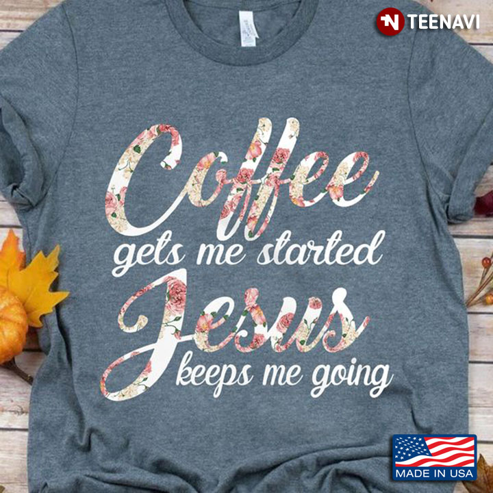 Coffee Jesus Shirt, Coffee Gets Me Started Jesus Keeps Me Going