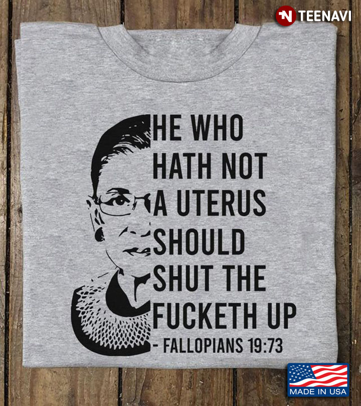 RBG Shirt, He Who Hath Not A Uterus Should Shut The Fucketh Up Fallopians 19:73