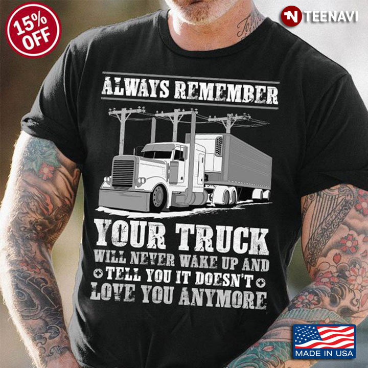 Truck Shirt, Always Remember Your Truck Will Never Wake Up And Tell You