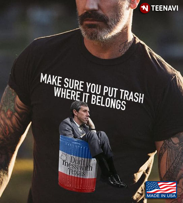 Beto Shirt, Make Sure You Put Trash Where It Belongs Don't Mess With Texas