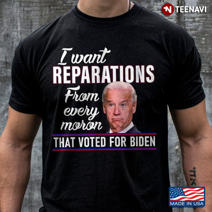 Biden Shirt, I Want Reparations From Every Moron That Voted For Biden