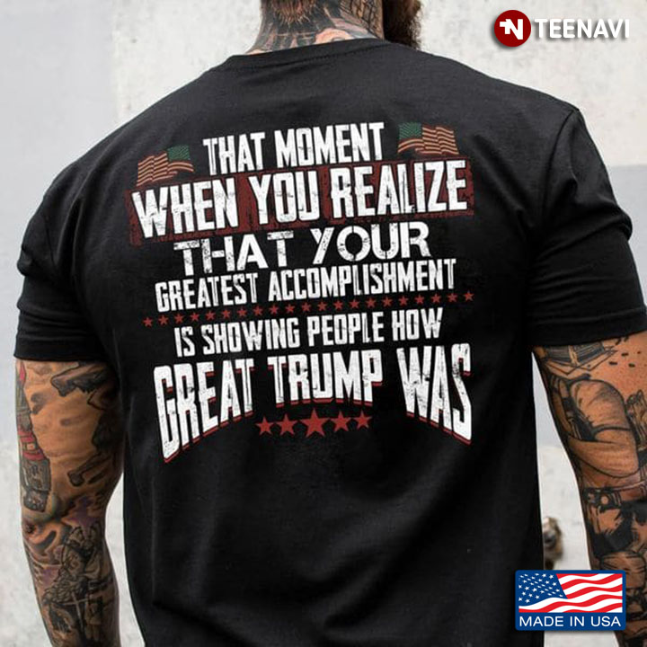 Pro Trump Shirt, That Moment When You Realize That Your Greatest Accomplishment