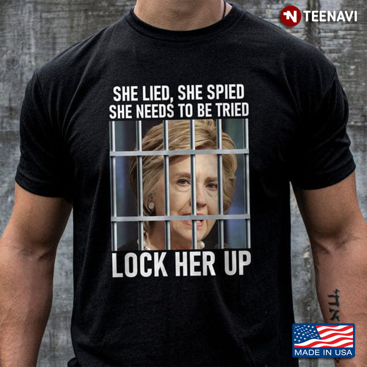 Hillary Clinton Shirt, She Lied She Spied She Needs To Be Tried Lock Her Up