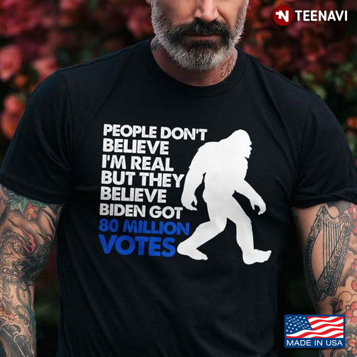 Bigfoot Biden Shirt, People Don't Believe I'm Real But They Believe Biden Got 80