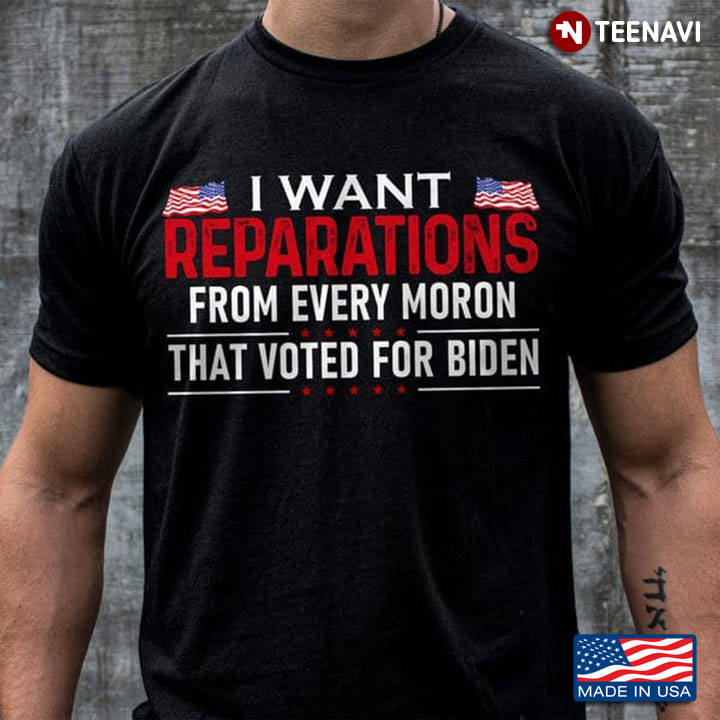 Joe Biden Hater Shirt, I Want Reparations From Every Moron That Voted For Biden
