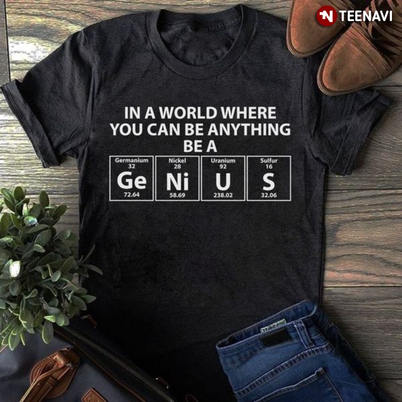 Genius Shirt, In A World Where You Can Be Anything Be A Genius