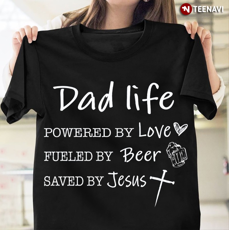 Dad Shirt, Dad Life Powered By Love Fueled By Beer Saved By Jesus