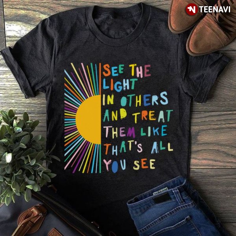 See The Light Shirt, See The Light In Others And Treat Them Like That's All You