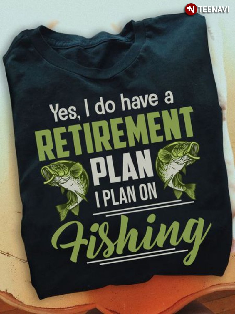 Fishing Shirt, Yes I Do Have A Retirement Plan I Plan On Fishing