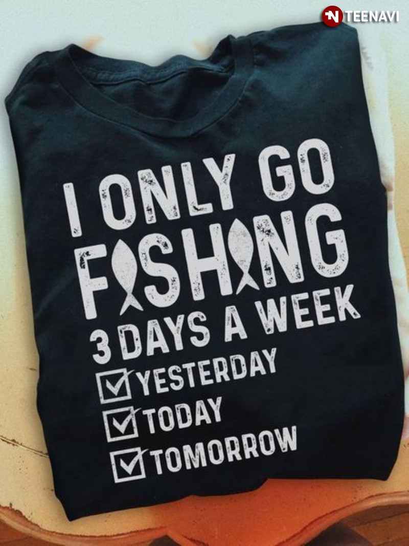 Fishing Lover Shirt, I Only Go Fishing 3 Days A Week Yesterday Today Tomorrow