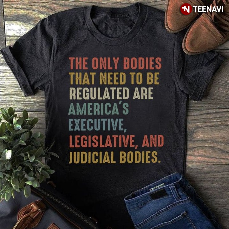 Regulate Shirt, The Only Bodies That Need To Be Regulated Are America's