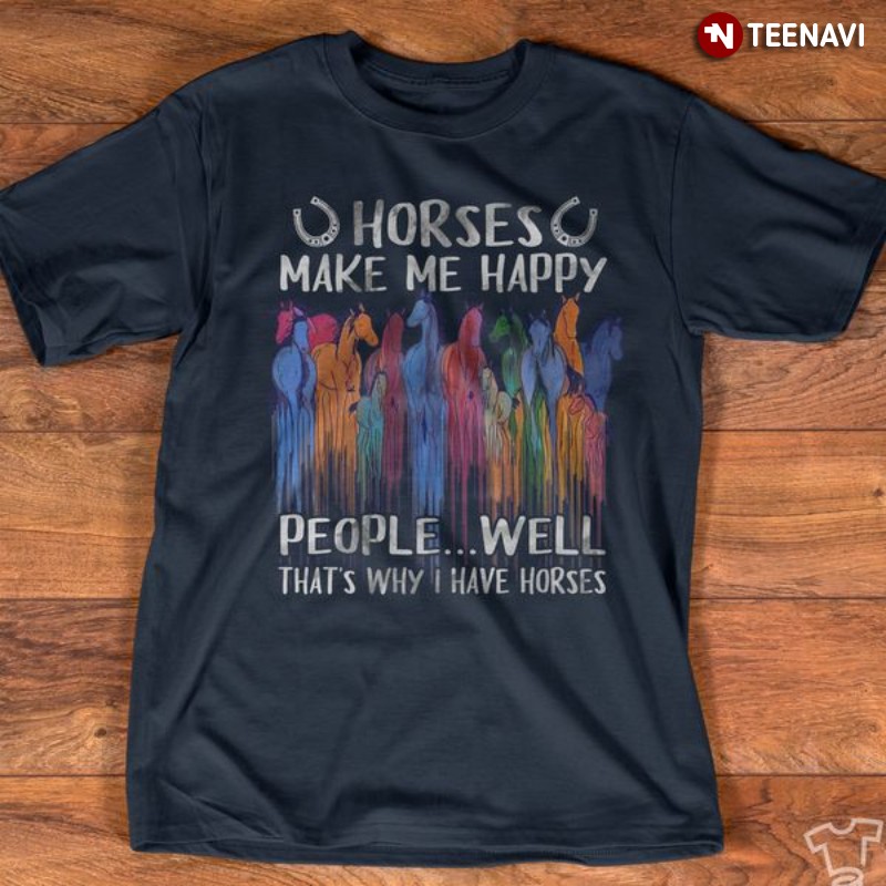 Horse Shirt, Horses Make Me Happy People Well That's Why I Have Horses