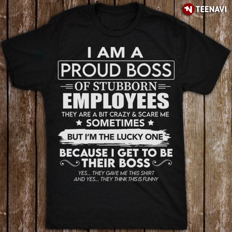 Proud Boss Shirt, I Am Proud Boss Of Stubborn Employees They Are A Bit Crazy