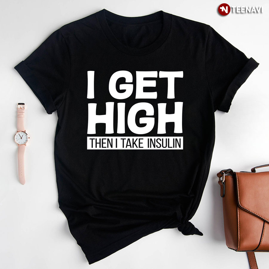 Funny Diabetes Awareness Shirt, I Get High Then I Take Insulin