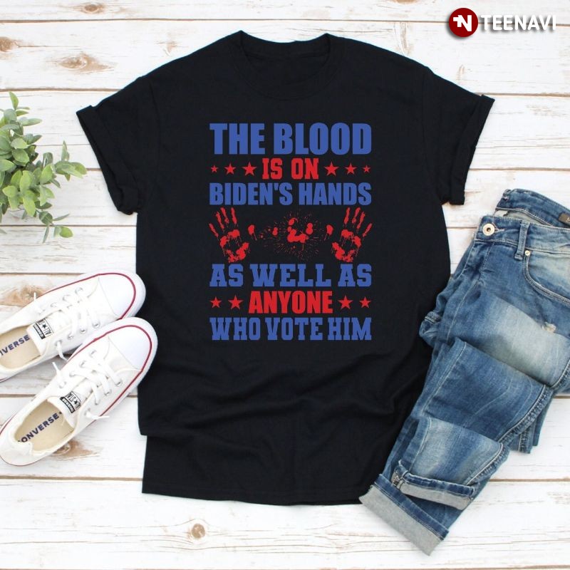 Anti Biden Shirt, The Blood Is On Biden's Hands As Well As Anyone Who Vote Him