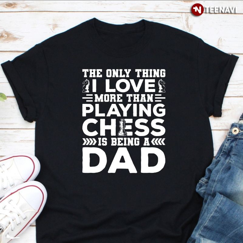 Dad Shirt, The Only Thing I Love More Than Playing Chess Is Being A Dad
