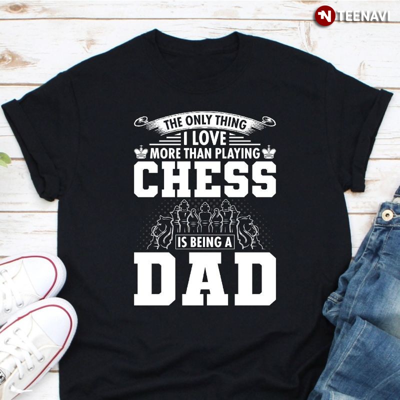 Dad Chess Shirt, The Only Thing I Love More Than Playing Chess Is Being A Dad
