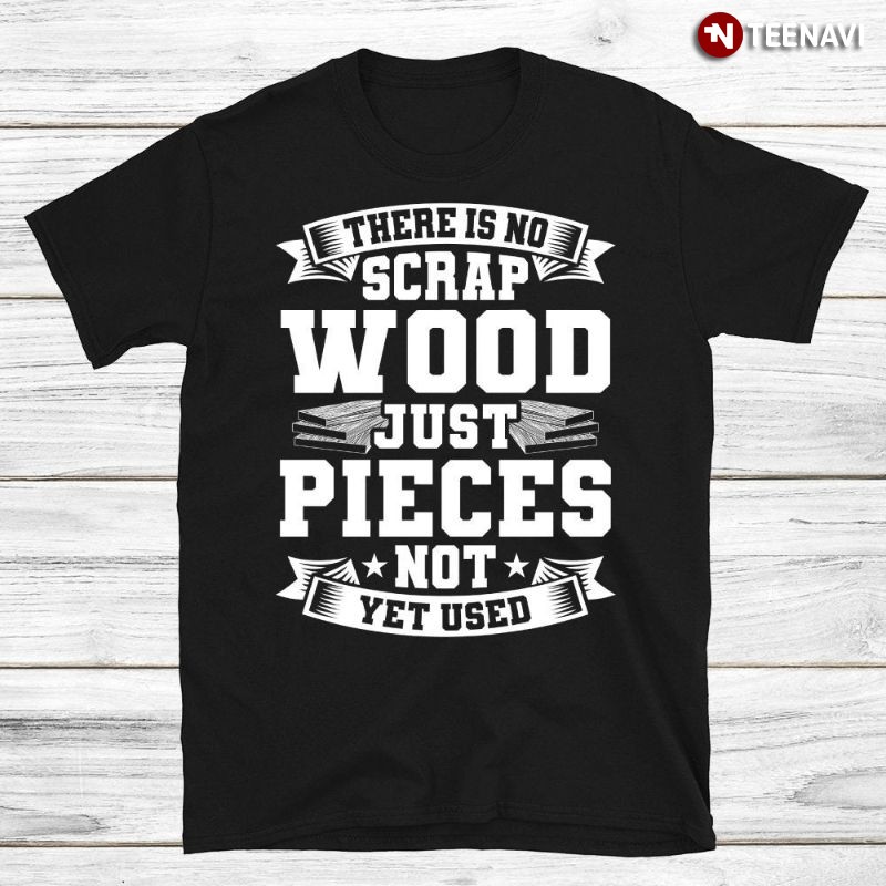 Woodworker Shirt, There Is No Scrap Wood Just Pieces Not Used Yet