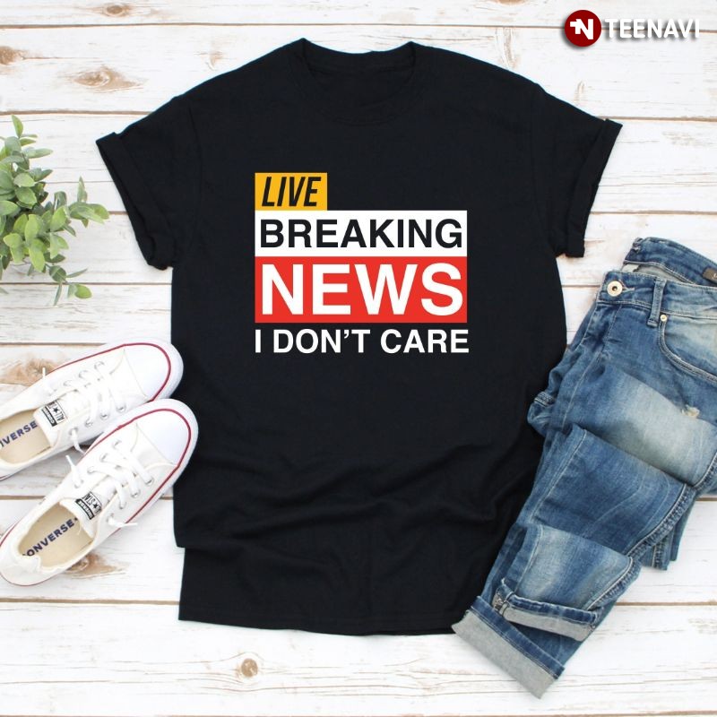Funny Breaking News Shirt, Live Breaking News I Don't Care