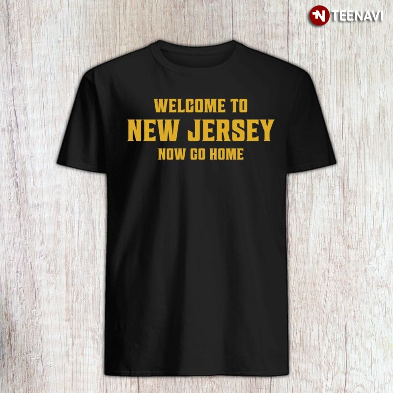 New Jersey Shirt, Welcome To New Jersey Now Go Home